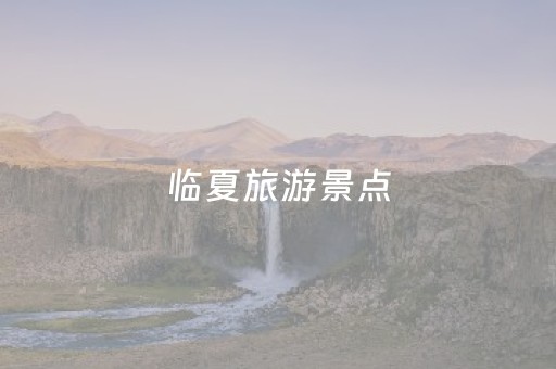 临夏旅游景点（临夏旅游景点作文）