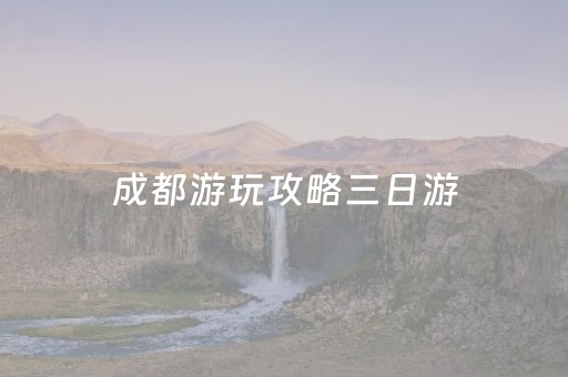 成都游玩攻略三日游（成都游玩攻略三日游预算）