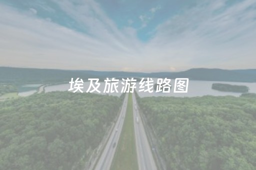 埃及旅游线路图（埃及旅游攻略自助游推荐路线）