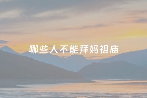 哪些人不能拜妈祖庙（拜妈祖的禁忌）