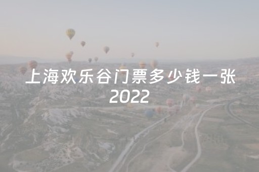 上海欢乐谷门票多少钱一张2022（上海欢乐谷门票多少钱一张2022微信）