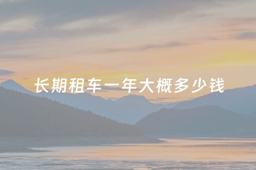 长期租车一年大概多少钱（长期租车一年大概多少钱合适）