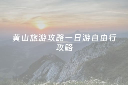 黄山旅游攻略一日游自由行攻略（黄山旅游攻略自助游）