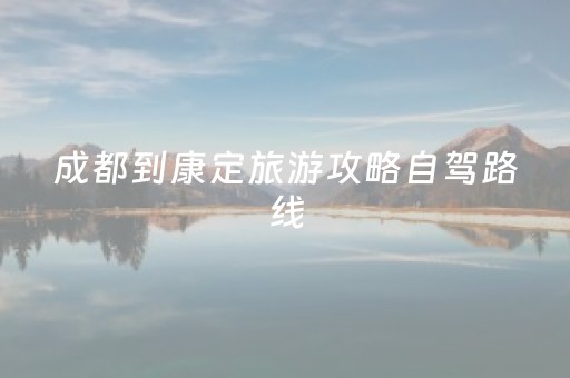 成都到康定旅游攻略自驾路线（成都到康定旅游路线图）