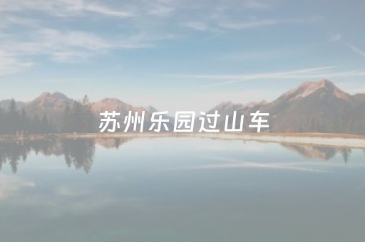 苏州乐园过山车（苏州乐园过山车出过事吗）