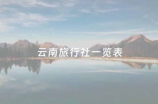 云南旅行社一览表（云南旅行社报价及路线）