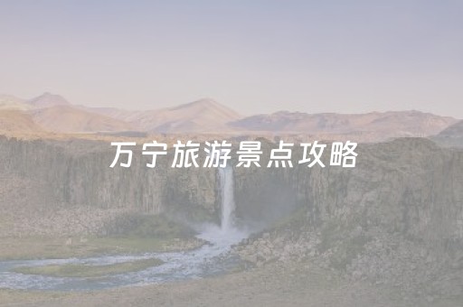 万宁旅游景点攻略（万宁游玩攻略）