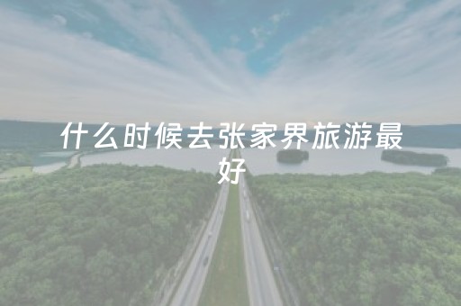 什么时候去张家界旅游最好（什么时候去张家界旅游最好）