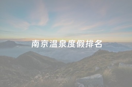 南京温泉度假排名（南京最好温泉度假村）