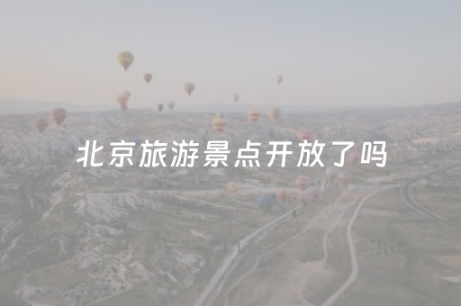 北京旅游景点开放了吗（北京旅游景点开放了吗?）