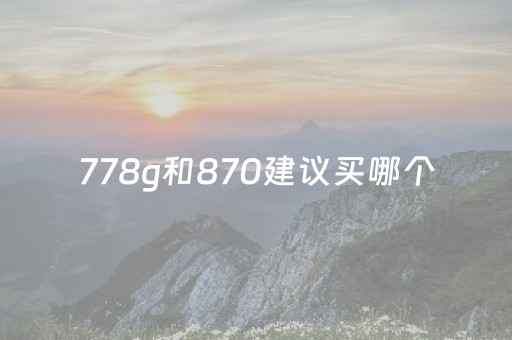 778g和870建议买哪个（778g跟870哪个好）