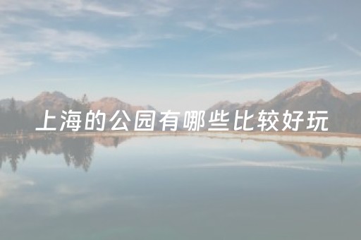 上海的公园有哪些比较好玩（上海有哪些公园值得去）