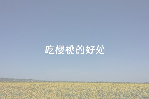 吃樱桃的好处（吃樱桃的好处与功效和禁忌）