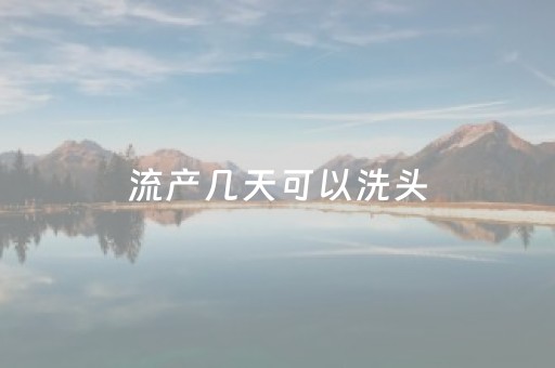 流产几天可以洗头（流产几天可以洗头洗脚）