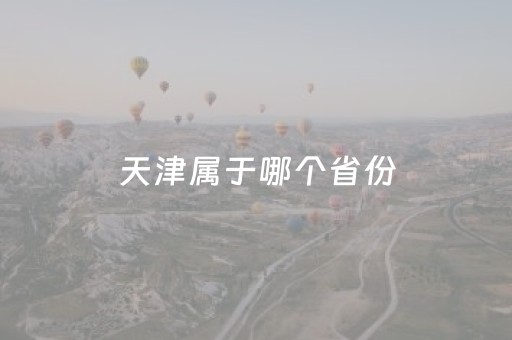 天津属于哪个省份（北京和天津属于哪个省份）