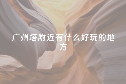 广州塔附近有什么好玩的地方（广州塔附近哪里有好玩的地方）