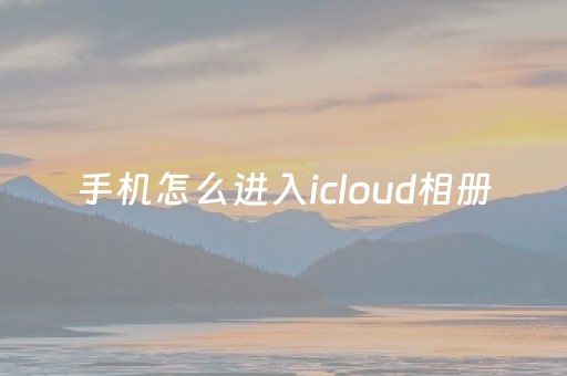 手机怎么进入icloud相册（icloud云相册在哪里看）