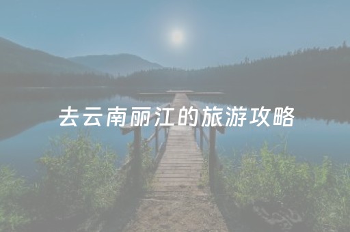 去云南丽江的旅游攻略（去云南丽江旅游攻略5天）