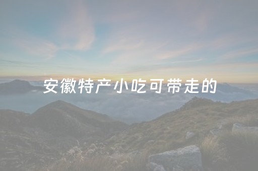 安徽特产小吃可带走的（安徽有什么特产小吃可以带回家）