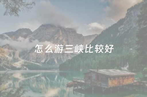 怎么游三峡比较好（怎么游三峡比较好玩）