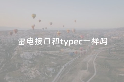 雷电接口和typec一样吗（雷电接口和typec哪个好）