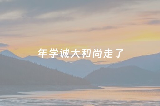 
年学诚大和尚走了（学诚法师目前在何处）