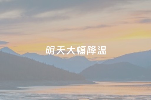 明天大幅降温（明天大幅降温 您注意做好保暖）