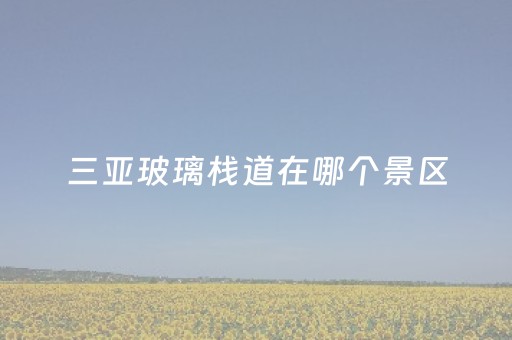 三亚玻璃栈道在哪个景区（三亚玻璃栈道营业开放时间）