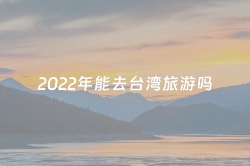 2022年能去台湾旅游吗（
能去台湾旅游吗?）