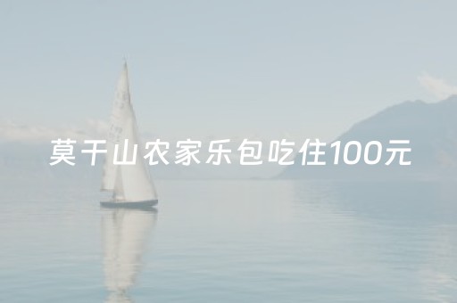 莫干山农家乐包吃住100元（莫干山农家乐包吃住100元左右）