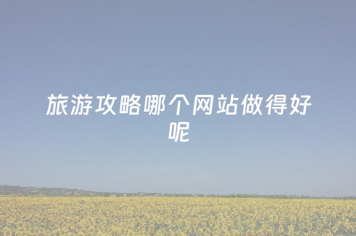 旅游攻略哪个网站做得好呢（旅游攻略哪个网站做得好呢
）