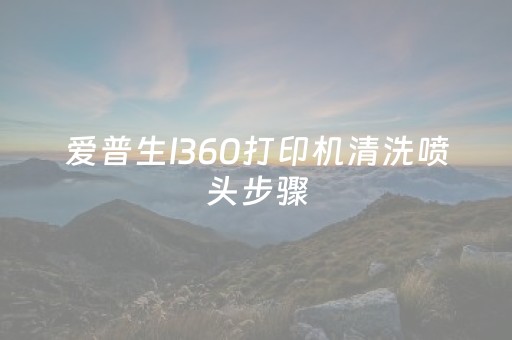 爱普生l360打印机清洗喷头步骤（爱普生l360怎么清洗喷头）