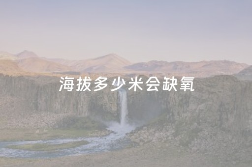 海拔多少米会缺氧（海拔多少米会缺氧吗）