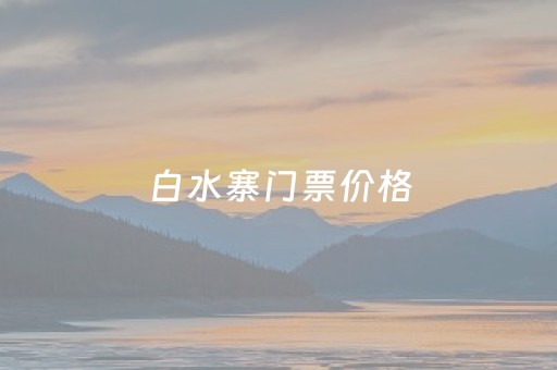 白水寨门票价格（白水寨门票预订）