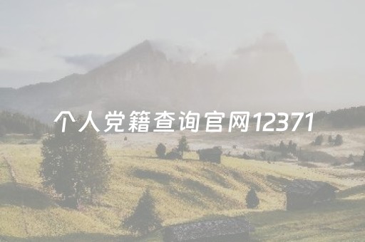 个人党籍查询官网12371（个人党籍查询官网12371官网）