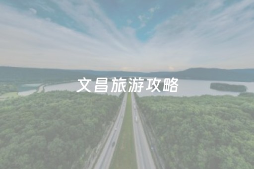 文昌旅游攻略（海南文昌旅游攻略）