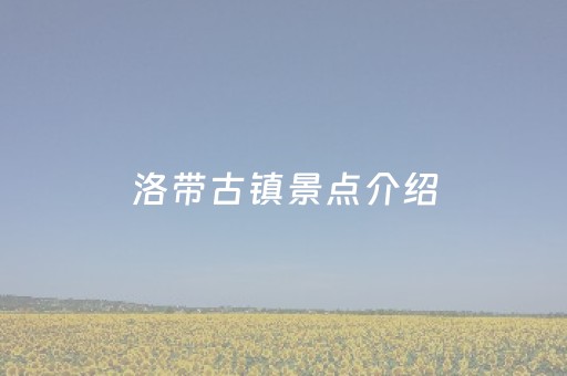 洛带古镇景点介绍（洛带古镇的景点介绍）