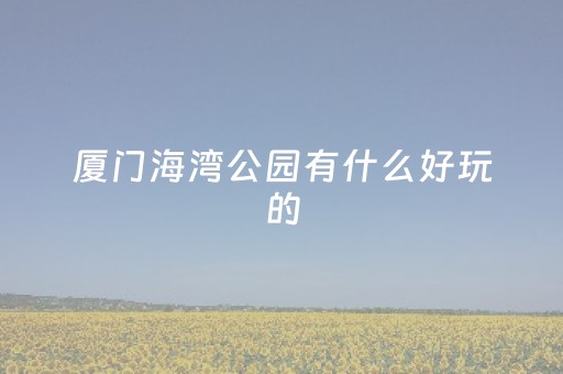 厦门海湾公园有什么好玩的（厦门海湾公园有什么好吃的）