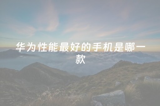 华为性能最好的手机是哪一款（2023目前公认最好用的手机）