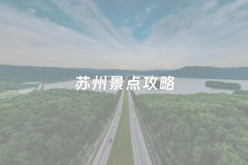 苏州景点攻略（苏州景点攻略小红书）