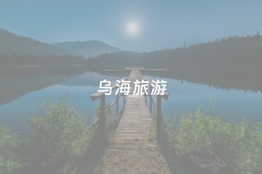 乌海旅游（乌海旅游景点十大排名）