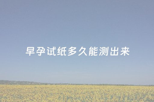 早孕试纸多久能测出来（24小时早孕试纸多久能测出来）