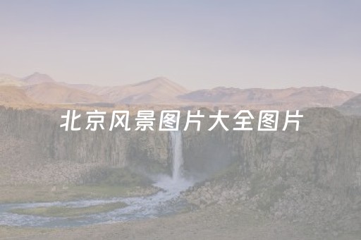 北京风景图片大全图片（北京图片风景图片大全图片）