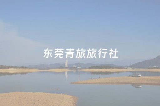 东莞青旅旅行社（东莞青旅旅行社公众号关注）