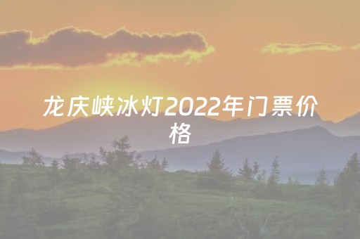 龙庆峡冰灯2022年门票价格（龙庆峡冰灯节游玩攻略）