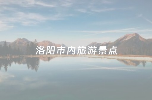 洛阳市内旅游景点（洛阳市内旅游景点分布图）