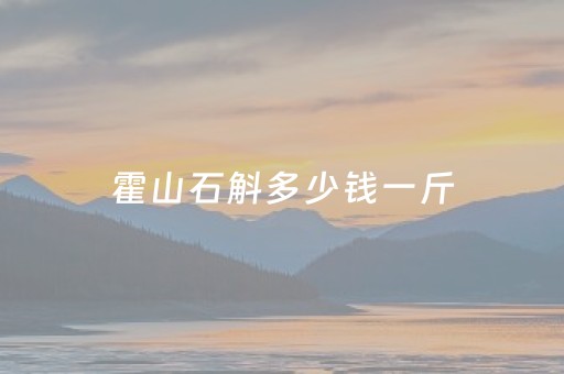 霍山石斛多少钱一斤（霍山石斛多少钱一斤怎么卖的）