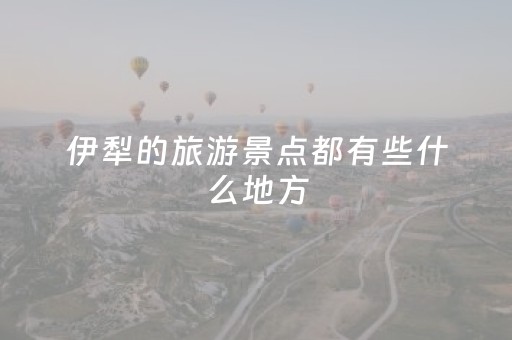 伊犁的旅游景点都有些什么地方（伊犁的旅游景点都有些什么地方呢）