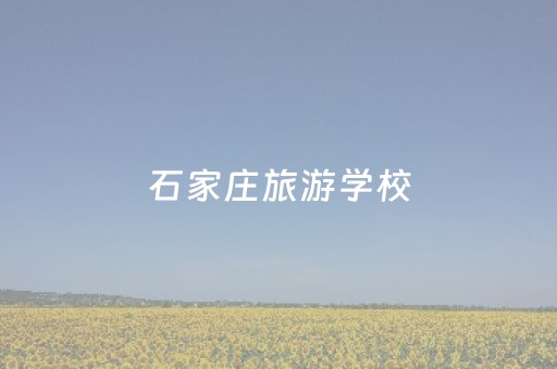 石家庄旅游学校（石家庄旅游学校都有什么专业）