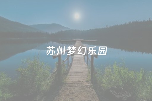 苏州梦幻乐园（苏州梦幻乐园里面的项目要收费吗）